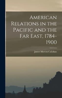American Relations in the Pacific and the Far East, 1784-1900 - Callahan, James Morton