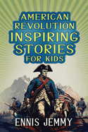 American Revolution Inspiring Stories for Kids: A Collection of Memorable True Tales About Courage, Goodness, Rescue, and Civic Duty To Inspire Young Readers About Positive Lessons in The War of Independence (Facts & History Book)