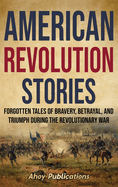 American Revolution Stories: Forgotten Tales of Bravery, Betrayal, and Triumph during the Revolutionary War