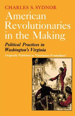 American Revolutionaries in the Making: Political Practices in Washington's Virginia - Sydnor, Charles S