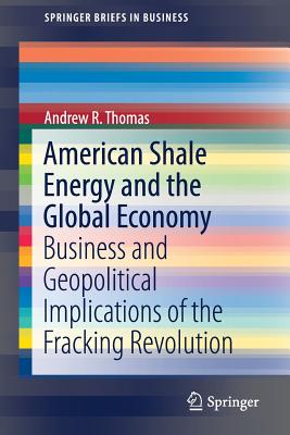 American Shale Energy and the Global Economy: Business and Geopolitical Implications of the Fracking Revolution - Thomas, Andrew R