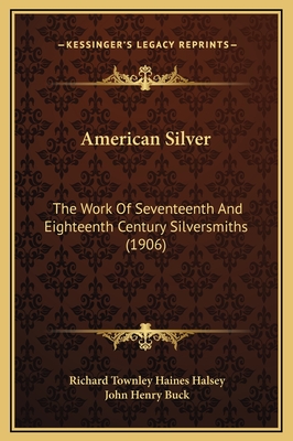 American Silver: The Work of Seventeenth and Eighteenth Century Silversmiths (1906) - Halsey, Richard Townley Haines, and Buck, John Henry