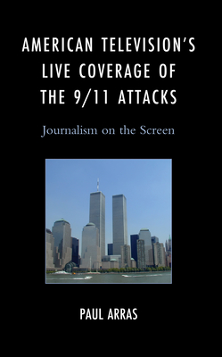 American Television's Live Coverage of the 9/11 Attacks: Journalism on the Screen - Arras, Paul