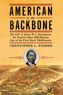 American to the Backbone: The Life of James W.C. Pennington, the Fugitive Slave Who Became One of the First Black Abolitionists - Webber, Christopher L