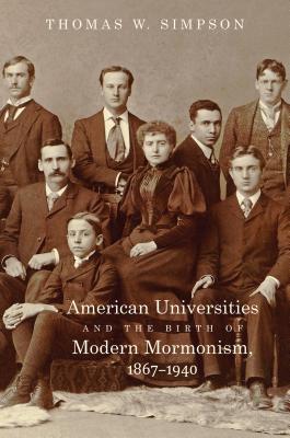 American Universities and the Birth of Modern Mormonism, 1867-1940 - Simpson, Thomas W