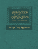 American War Ballads and Lyrics: A Collection of the Songs and Ballads of the Colonial Wars, the Revolution, the War of 1812-15, the War with Mexico, and the Civil War, Volume 2 - Primary Source Edition - Eggleston, George Cary