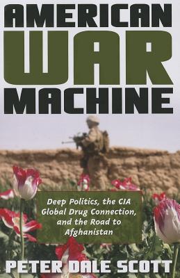 American War Machine: Deep Politics, the CIA Global Drug Connection, and the Road to Afghanistan - Scott, Peter Dale