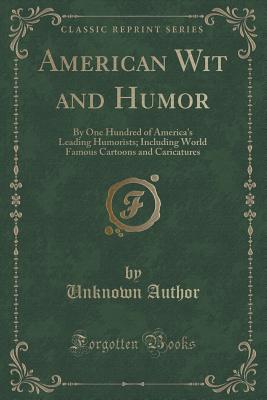 American Wit and Humor: By One Hundred of America's Leading Humorists; Including World Famous Cartoons and Caricatures (Classic Reprint) - Author, Unknown