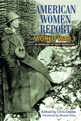 American Women Report World War I: An Anthology of Their Journalism - Dubbs, Chris (Editor)