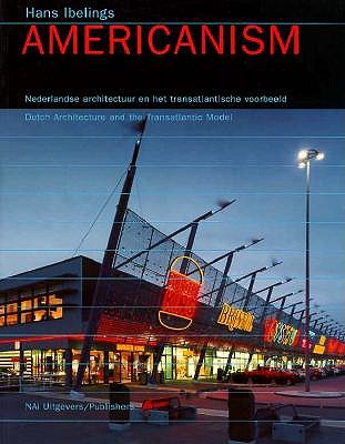 Americanism: Dutch Architecture and the Transatlantic Model - Ibelings, Hans (Text by)