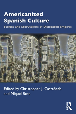 Americanized Spanish Culture: Stories and Storytellers of Dislocated Empires - Castaeda, Christopher J (Editor), and Bota, Miquel (Editor)