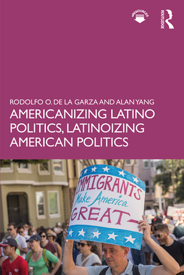 Americanizing Latino Politics, Latinoizing American Politics - de la Garza, Rodolfo O, and Yang, Alan