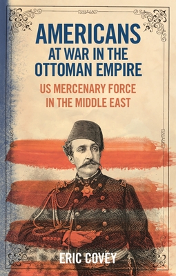 Americans at War in the Ottoman Empire: US Mercenary Force in the Middle East - Covey, Eric