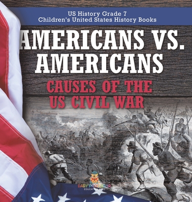 Americans vs. Americans Causes of the US Civil War US History Grade 7 Children's United States History Books - Baby Professor