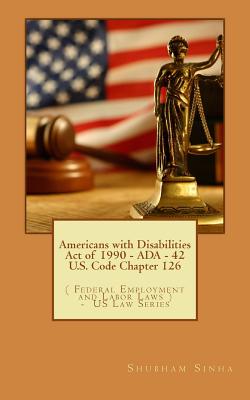 Americans with Disabilities Act of 1990 - ADA - 42 U.S. Code Chapter 126: ( Federal Employment and Labor Laws ) - US Law Series - Sinha, Shubham