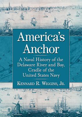 America's Anchor: A Naval History of the Delaware River and Bay, Cradle of the United States Navy - Jr, Kennard R. Wiggins