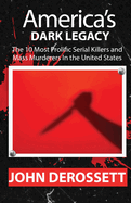 America's Dark Legacy: Profiles of the 10 Most Prolific Serial Killers and Mass Murderers