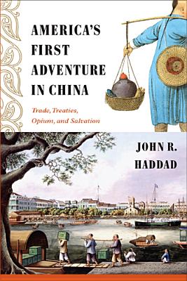 America's First Adventure in China: Trade, Treaties, Opium, and Salvation - Haddad, John R