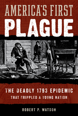 America's First Plague: The Deadly 1793 Epidemic That Crippled a Young Nation - Watson, Robert P
