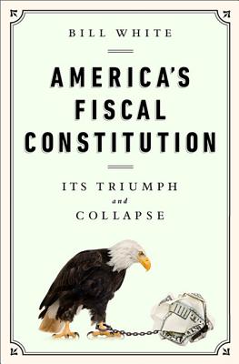 America's Fiscal Constitution: Its Triumph and Collapse - White, Bill