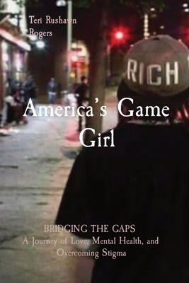 America's Game Girl: BRIDGING THE GAPS A Journey of Love, Mental Health, and Overcoming Stigma - Rogers, Teri Rushawn