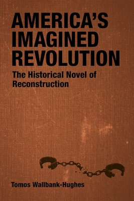 America's Imagined Revolution: The Historical Novel of Reconstruction - Wallbank-Hughes, Tomos, and Romine, Scott (Editor)
