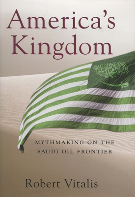 America's Kingdom: Mythmaking on the Saudi Oil Frontier - Vitalis, Robert