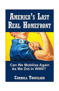 America's Last Real Home Front: When The Time Comes, Can We Mobilize Our Citizens for Another Global-Class Home Front Similiar to the One We Had for World War II?