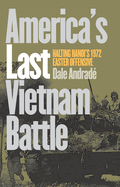 America's Last Vietnam Battle: Halting Hanoi's 1972 Easter Offensive