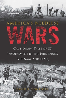 America's Needless Wars: Cautionary Tales of Us Involvement in the Philippines, Vietnam, and Iraq - Contosta, David R