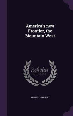 America's new Frontier, the Mountain West - Garnsey, Morris E