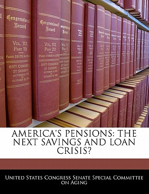 America's Pensions: The Next Savings and Loan Crisis? - United States Congress Senate Special Co (Creator)