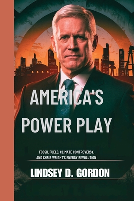 America's Power Play: Fossil Fuels, Climate Controversy, and Chris Wright's Energy Revolution - Gordon, Lindsey T