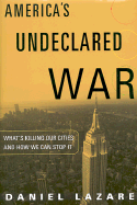 America's Undeclared War: What's Killing Our Cities and How We Can Stop It - Lazare, Daniel