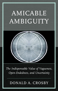 Amicable Ambiguity: The Indispensable Value of Vagueness, Open-Endedness, and Uncertainty