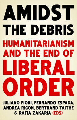 Amidst the Debris: Humanitarianism and the End of Liberal Order - Fiori, Juliano (Editor), and Espada, Fernando (Editor), and Rigon, Andrea (Editor)