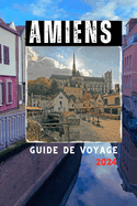 Amiens Guide de voyage 2024: Un guide complet des monuments, mus?es et secrets de la ville