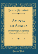Aminta Ed Argira: Melo-Dramma Serio; Da Rappresentarsi Nel Teatro Dell'illustrissima Comunit Di Reggio, Per La Fiera Dell'anno 1823 (Classic Reprint)