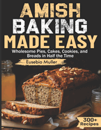 Amish Baking Made Easy: Wholesome Pies, Cakes, Cookies, and Breads in Half the Time