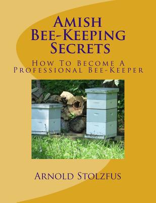 Amish Bee-Keeping Secrets: How To Become A Professional Bee-Keeper - Stolzfus, Arnold