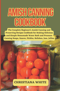 Amish Canning Cookbook: The Complete Beginner's Amish Canning And Preserving Recipes Cookbook For Making Delicious And Simple Homemade Water Bath And Pressure Canning Soups, Sauces, Pickles, Relishes, Jam, Jellies.