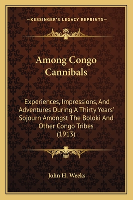 Among Congo Cannibals: Experiences, Impressions, And Adventures During A Thirty Years' Sojourn Amongst The Boloki And Other Congo Tribes (1913) - Weeks, John H