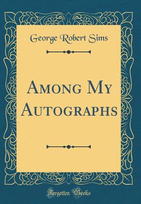 Among My Autographs (Classic Reprint) - Sims, George Robert