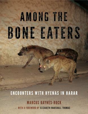 Among the Bone Eaters: Encounters with Hyenas in Harar - Baynes-Rock, Marcus, and Thomas, Elizabeth Marshall (Foreword by)