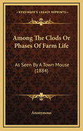 Among the Clods or Phases of Farm Life: As Seen by a Town Mouse (1884)