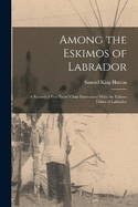 Among the Eskimos of Labrador: A Record of Five Years' Close Intercourse With the Eskimo Tribes of Labrador