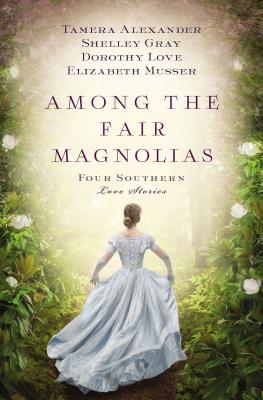 Among the Fair Magnolias: Four Southern Love Stories - Alexander, Tamera, and Love, Dorothy, and Gray, Shelley