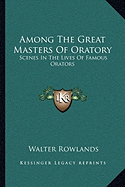 Among The Great Masters Of Oratory: Scenes In The Lives Of Famous Orators