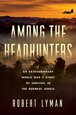 Among the Headhunters: An Extraordinary World War II Story of Survival in the Burmese Jungle - Lyman, Robert