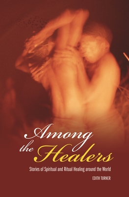 Among the Healers: Stories of Spiritual and Ritual Healing Around the World - Turner, Edith